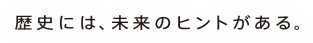 歴史には、未来のヒントがある。